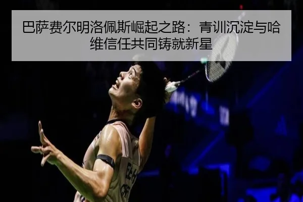巴萨费尔明洛佩斯崛起之路：青训沉淀与哈维信任共同铸就新星