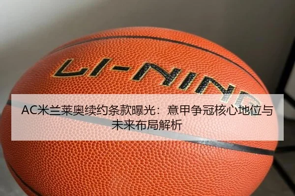AC米兰莱奥续约条款曝光：意甲争冠核心地位与未来布局解析