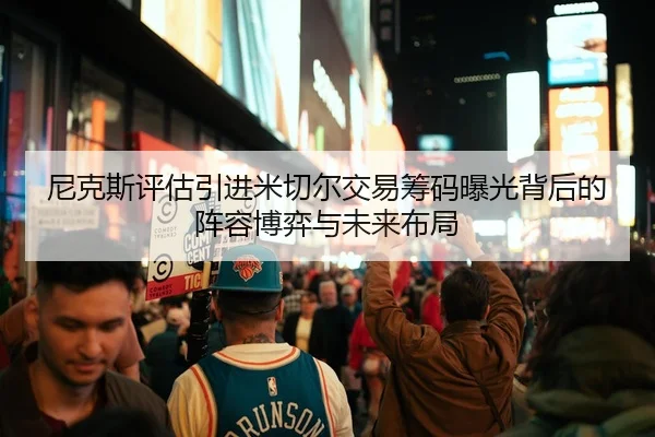 尼克斯评估引进米切尔交易筹码曝光背后的阵容博弈与未来布局