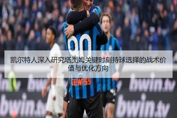 凯尔特人深入研究塔图姆关键时刻持球选择的战术价值与优化方向