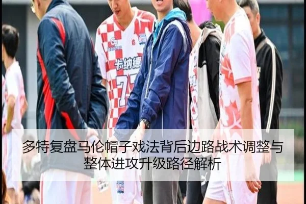多特复盘马伦帽子戏法背后边路战术调整与整体进攻升级路径解析