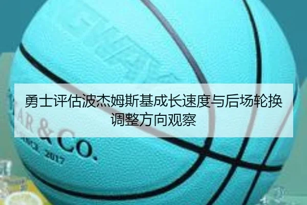 勇士评估波杰姆斯基成长速度与后场轮换调整方向观察