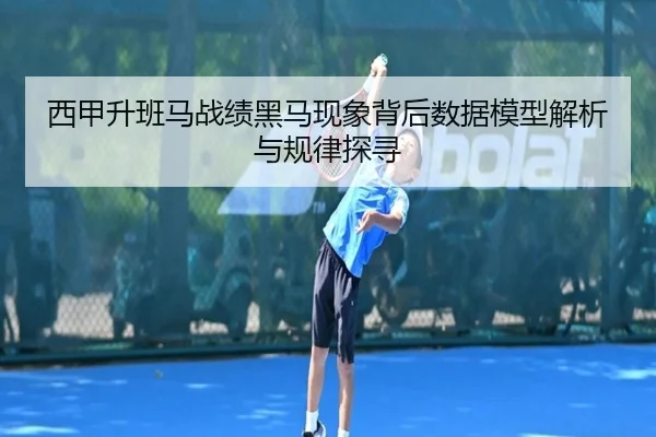 西甲升班马战绩黑马现象背后数据模型解析与规律探寻