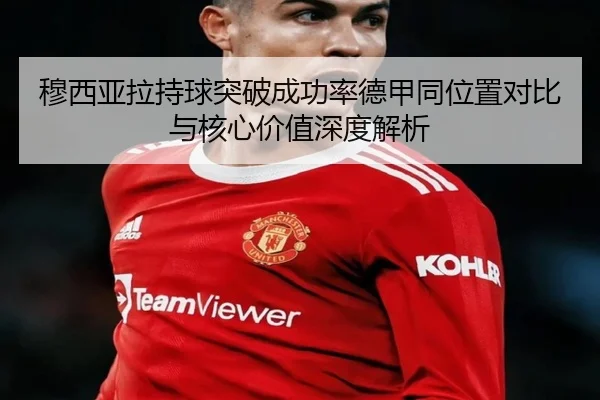 穆西亚拉持球突破成功率德甲同位置对比与核心价值深度解析