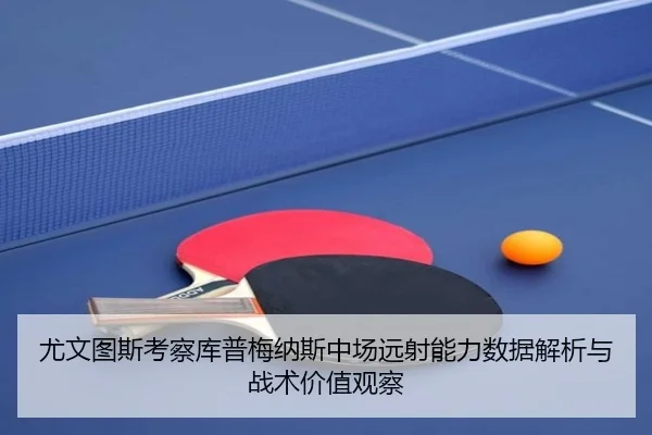 尤文图斯考察库普梅纳斯中场远射能力数据解析与战术价值观察