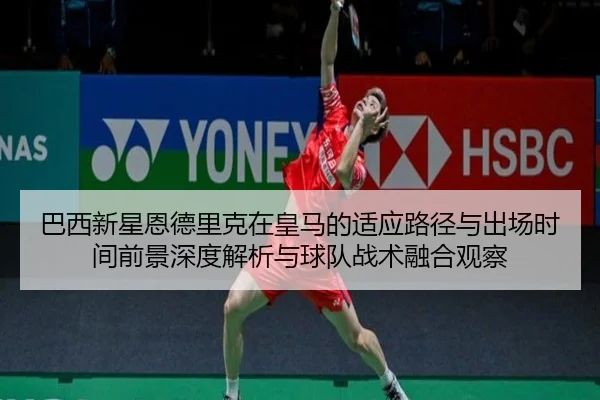巴西新星恩德里克在皇马的适应路径与出场时间前景深度解析与球队战术融合观察