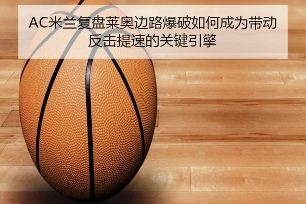 AC米兰复盘莱奥边路爆破如何成为带动反击提速的关键引擎