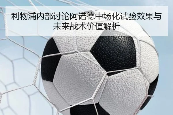 利物浦内部讨论阿诺德中场化试验效果与未来战术价值解析