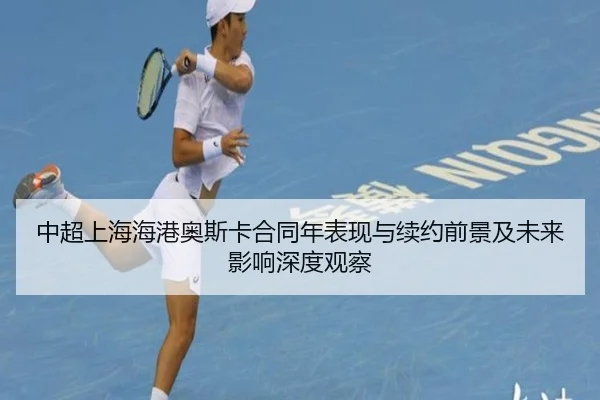 中超上海海港奥斯卡合同年表现与续约前景及未来影响深度观察