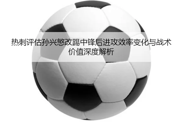 热刺评估孙兴慜改踢中锋后进攻效率变化与战术价值深度解析