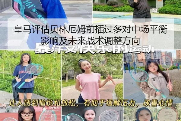 皇马评估贝林厄姆前插过多对中场平衡影响及未来战术调整方向