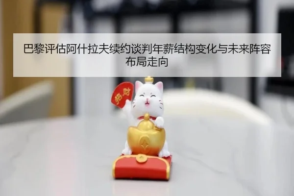 巴黎评估阿什拉夫续约谈判年薪结构变化与未来阵容布局走向