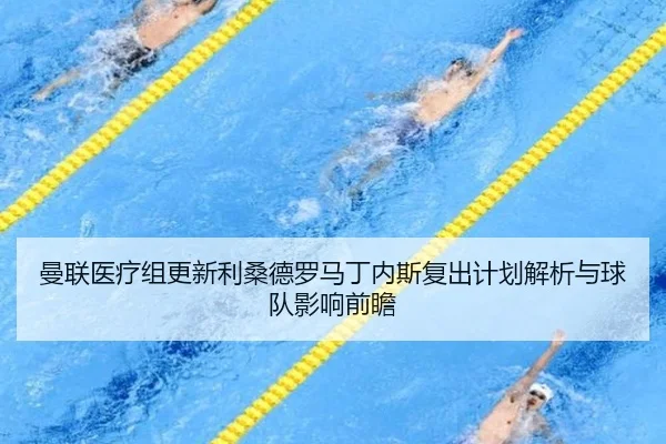 曼联医疗组更新利桑德罗马丁内斯复出计划解析与球队影响前瞻