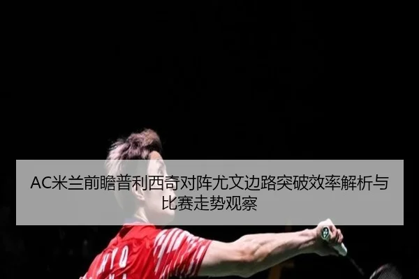 AC米兰前瞻普利西奇对阵尤文边路突破效率解析与比赛走势观察