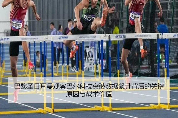 巴黎圣日耳曼观察巴尔科拉突破数据飙升背后的关键原因与战术价值