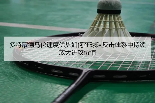 多特蒙德马伦速度优势如何在球队反击体系中持续放大进攻价值