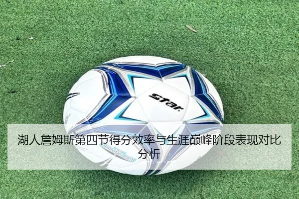 湖人詹姆斯第四节得分效率与生涯巅峰阶段表现对比分析