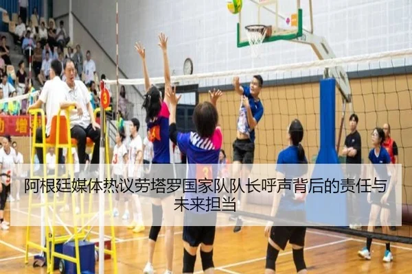 阿根廷媒体热议劳塔罗国家队队长呼声背后的责任与未来担当