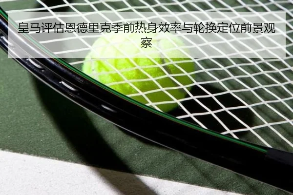 皇马评估恩德里克季前热身效率与轮换定位前景观察