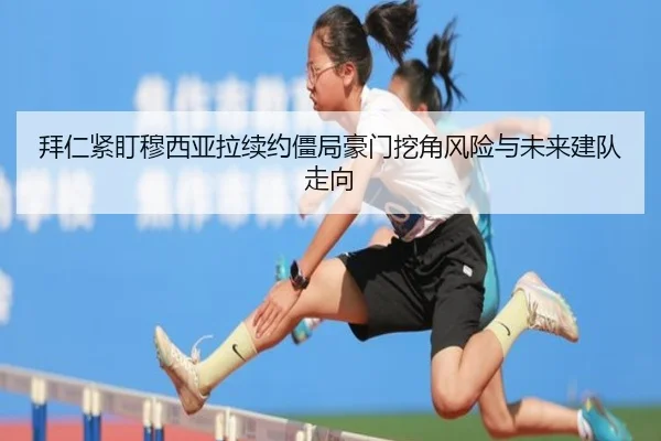 拜仁紧盯穆西亚拉续约僵局豪门挖角风险与未来建队走向