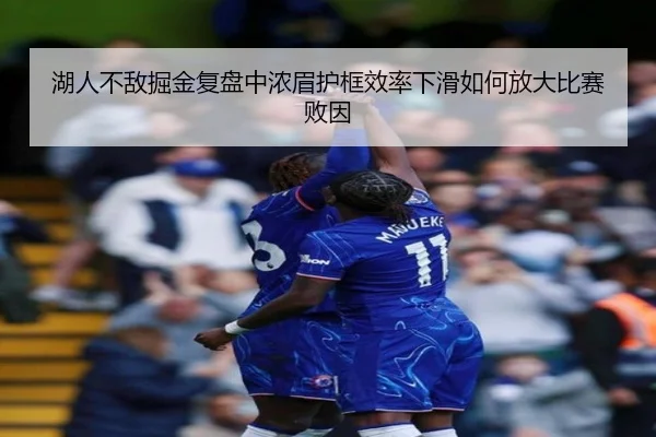 湖人不敌掘金复盘中浓眉护框效率下滑如何放大比赛败因